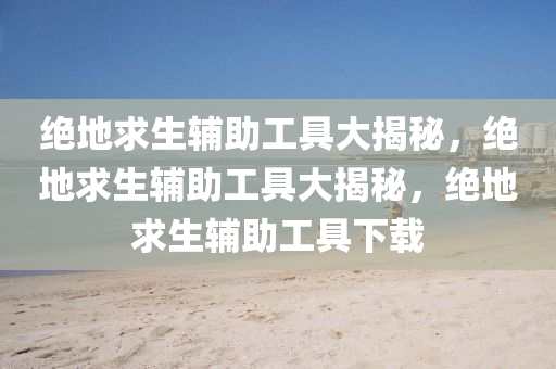绝地求生辅助工具大揭秘，绝地求生辅助工具大揭秘，绝地求生辅助工具下载