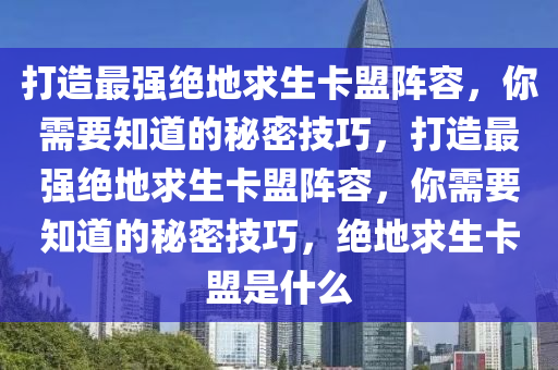 打造最强绝地求生卡盟阵容，你需要知道的秘密技巧，打造最强绝地求生卡盟阵容，你需要知道的秘密技巧，绝地求生卡盟是什么