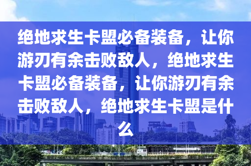 绝地求生卡盟必备装备，让你游刃有余击败敌人，绝地求生卡盟必备装备，让你游刃有余击败敌人，绝地求生卡盟是什么