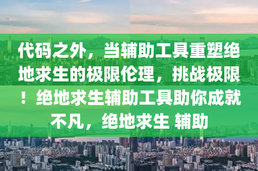 代码之外，当辅助工具重塑绝地求生的极限伦理，挑战极限！绝地求生辅助工具助你成就不凡，绝地求生 辅助