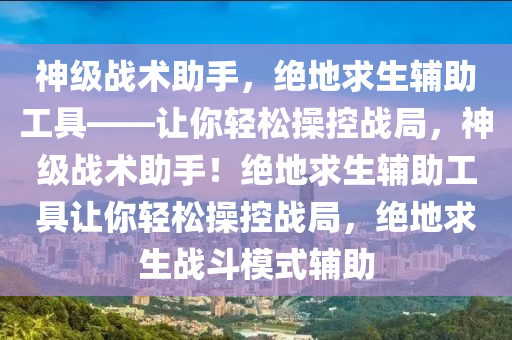 神级战术助手，绝地求生辅助工具——让你轻松操控战局，神级战术助手！绝地求生辅助工具让你轻松操控战局，绝地求生战斗模式辅助