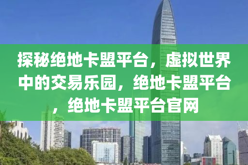 探秘绝地卡盟平台，虚拟世界中的交易乐园，绝地卡盟平台，绝地卡盟平台官网