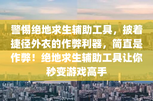警惕绝地求生辅助工具，披着捷径外衣的作弊利器，简直是作弊！绝地求生辅助工具让你秒变游戏高手
