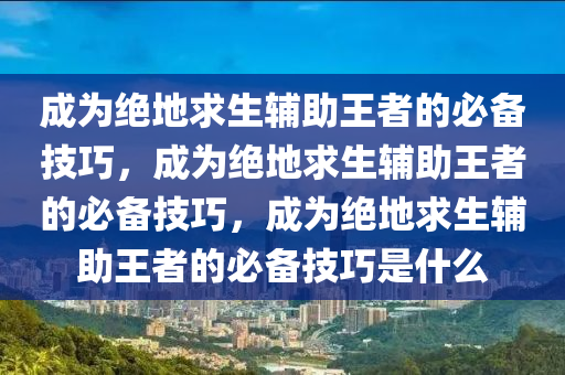 成为绝地求生辅助王者的必备技巧，成为绝地求生辅助王者的必备技巧，成为绝地求生辅助王者的必备技巧是什么