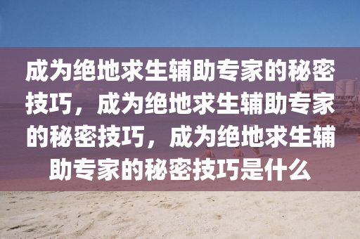 成为绝地求生辅助专家的秘密技巧，成为绝地求生辅助专家的秘密技巧，成为绝地求生辅助专家的秘密技巧是什么