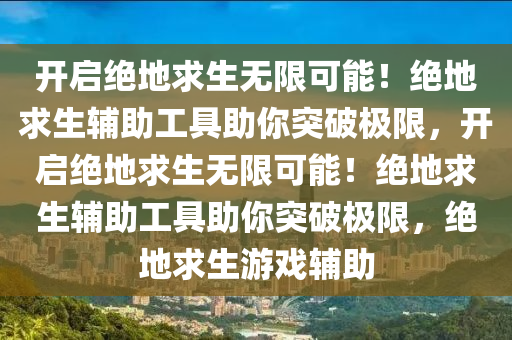 开启绝地求生无限可能！绝地求生辅助工具助你突破极限，开启绝地求生无限可能！绝地求生辅助工具助你突破极限，绝地求生游戏辅助