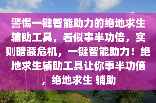警惕一键智能助力的绝地求生辅助工具，看似事半功倍，实则暗藏危机，一键智能助力！绝地求生辅助工具让你事半功倍，绝地求生 辅助