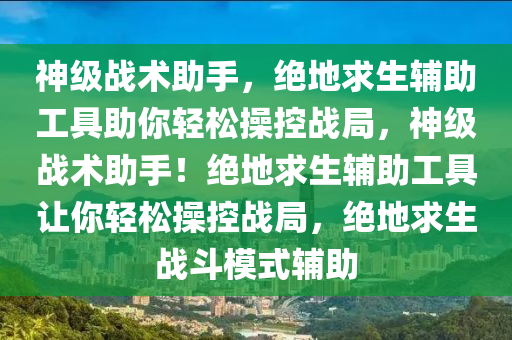 神级战术助手，绝地求生辅助工具助你轻松操控战局，神级战术助手！绝地求生辅助工具让你轻松操控战局，绝地求生战斗模式辅助