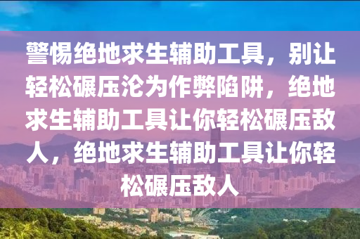 警惕绝地求生辅助工具，别让轻松碾压沦为作弊陷阱，绝地求生辅助工具让你轻松碾压敌人，绝地求生辅助工具让你轻松碾压敌人