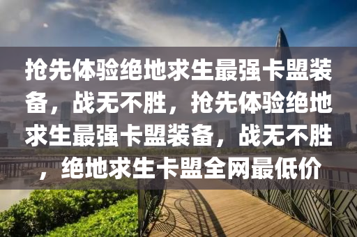 抢先体验绝地求生最强卡盟装备，战无不胜，抢先体验绝地求生最强卡盟装备，战无不胜，绝地求生卡盟全网最低价