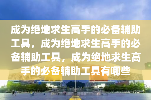 成为绝地求生高手的必备辅助工具，成为绝地求生高手的必备辅助工具，成为绝地求生高手的必备辅助工具有哪些