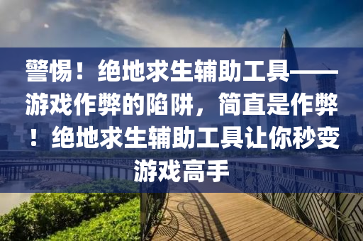 警惕！绝地求生辅助工具——游戏作弊的陷阱，简直是作弊！绝地求生辅助工具让你秒变游戏高手