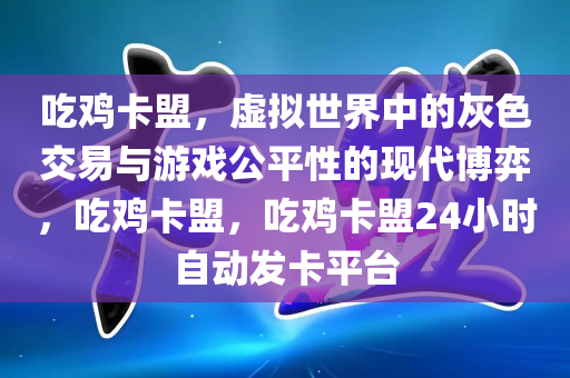 吃鸡卡盟，虚拟世界中的灰色交易与游戏公平性的现代博弈，吃鸡卡盟，吃鸡卡盟24小时自动发卡平台