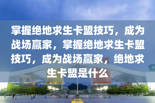 掌握绝地求生卡盟技巧，成为战场赢家，掌握绝地求生卡盟技巧，成为战场赢家，绝地求生卡盟是什么