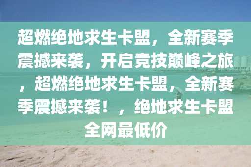 超燃绝地求生卡盟，全新赛季震撼来袭，开启竞技巅峰之旅，超燃绝地求生卡盟，全新赛季震撼来袭！，绝地求生卡盟全网最低价