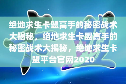绝地求生卡盟高手的秘密战术大揭秘，绝地求生卡盟高手的秘密战术大揭秘，绝地求生卡盟平台官网2020