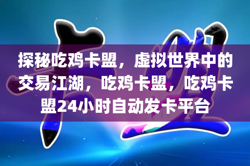 探秘吃鸡卡盟，虚拟世界中的交易江湖，吃鸡卡盟，吃鸡卡盟24小时自动发卡平台