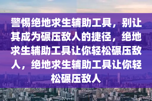 警惕绝地求生辅助工具，别让其成为碾压敌人的捷径，绝地求生辅助工具让你轻松碾压敌人，绝地求生辅助工具让你轻松碾压敌人