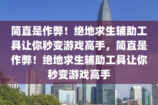 简直是作弊！绝地求生辅助工具让你秒变游戏高手，简直是作弊！绝地求生辅助工具让你秒变游戏高手
