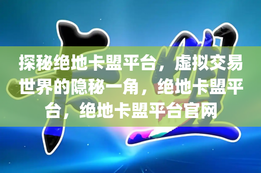 探秘绝地卡盟平台，虚拟交易世界的隐秘一角，绝地卡盟平台，绝地卡盟平台官网