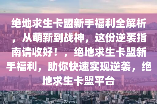 绝地求生卡盟新手福利全解析，从萌新到战神，这份逆袭指南请收好！，绝地求生卡盟新手福利，助你快速实现逆袭，绝地求生卡盟平台