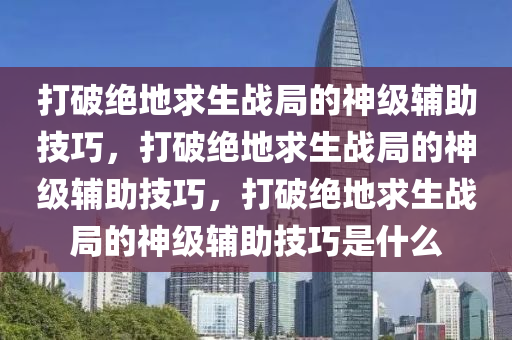 打破绝地求生战局的神级辅助技巧，打破绝地求生战局的神级辅助技巧，打破绝地求生战局的神级辅助技巧是什么