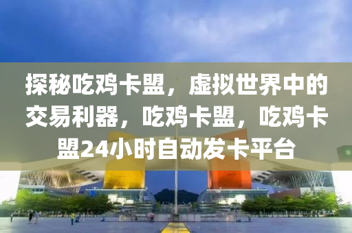 探秘吃鸡卡盟，虚拟世界中的交易利器，吃鸡卡盟，吃鸡卡盟24小时自动发卡平台