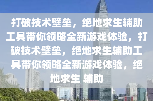 打破技术壁垒，绝地求生辅助工具带你领略全新游戏体验，打破技术壁垒，绝地求生辅助工具带你领略全新游戏体验，绝地求生 辅助