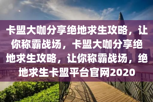 卡盟大咖分享绝地求生攻略，让你称霸战场，卡盟大咖分享绝地求生攻略，让你称霸战场，绝地求生卡盟平台官网2020