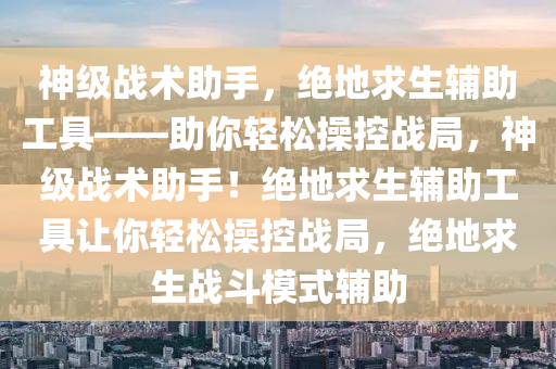 神级战术助手，绝地求生辅助工具——助你轻松操控战局，神级战术助手！绝地求生辅助工具让你轻松操控战局，绝地求生战斗模式辅助