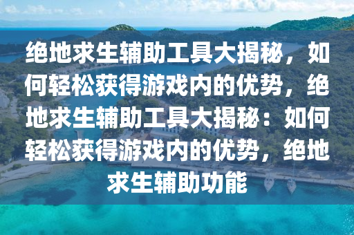 绝地求生辅助工具大揭秘，如何轻松获得游戏内的优势，绝地求生辅助工具大揭秘：如何轻松获得游戏内的优势，绝地求生辅助功能