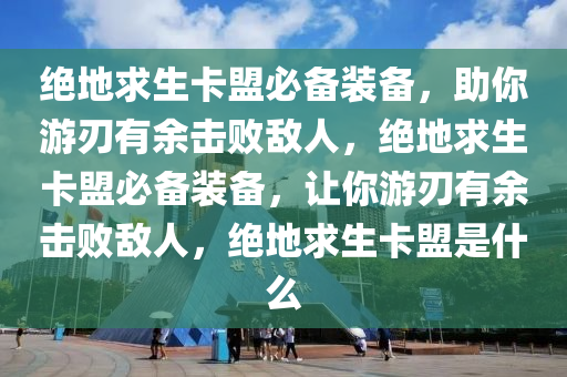 绝地求生卡盟必备装备，助你游刃有余击败敌人，绝地求生卡盟必备装备，让你游刃有余击败敌人，绝地求生卡盟是什么