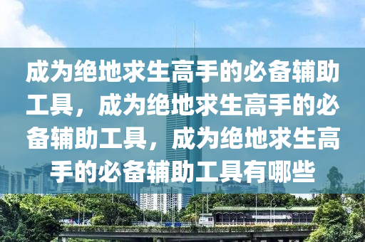 成为绝地求生高手的必备辅助工具，成为绝地求生高手的必备辅助工具，成为绝地求生高手的必备辅助工具有哪些