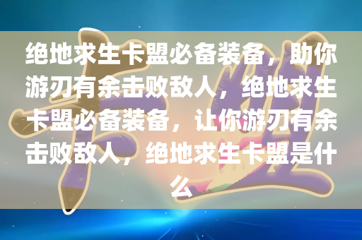 绝地求生卡盟必备装备，助你游刃有余击败敌人，绝地求生卡盟必备装备，让你游刃有余击败敌人，绝地求生卡盟是什么