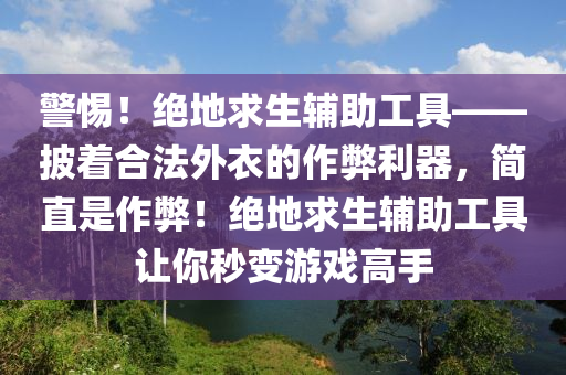 警惕！绝地求生辅助工具——披着合法外衣的作弊利器，简直是作弊！绝地求生辅助工具让你秒变游戏高手
