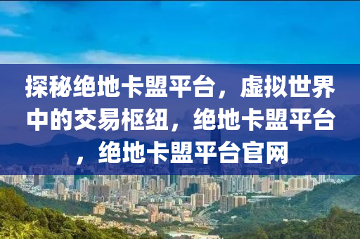 探秘绝地卡盟平台，虚拟世界中的交易枢纽，绝地卡盟平台，绝地卡盟平台官网
