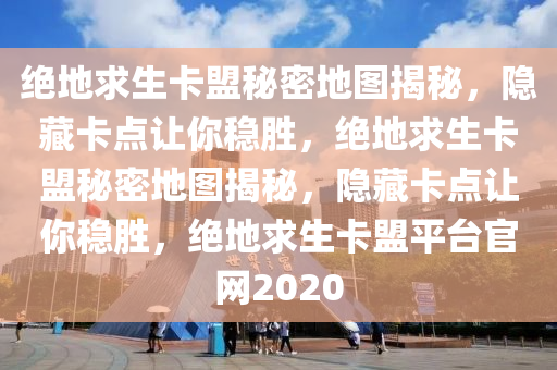 绝地求生卡盟秘密地图揭秘，隐藏卡点让你稳胜，绝地求生卡盟秘密地图揭秘，隐藏卡点让你稳胜，绝地求生卡盟平台官网2020