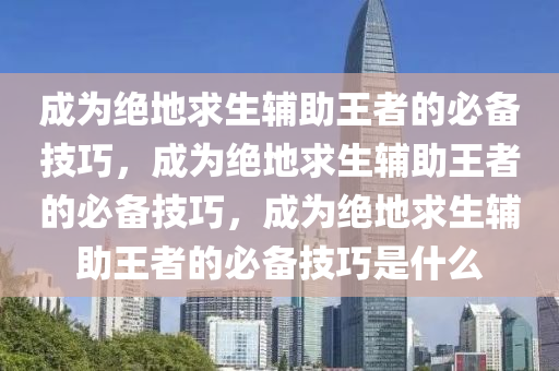 成为绝地求生辅助王者的必备技巧，成为绝地求生辅助王者的必备技巧，成为绝地求生辅助王者的必备技巧是什么