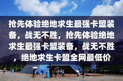 抢先体验绝地求生最强卡盟装备，战无不胜，抢先体验绝地求生最强卡盟装备，战无不胜，绝地求生卡盟全网最低价