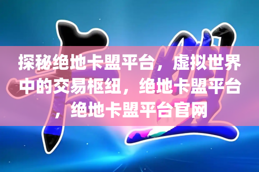 探秘绝地卡盟平台，虚拟世界中的交易枢纽，绝地卡盟平台，绝地卡盟平台官网