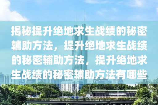 揭秘提升绝地求生战绩的秘密辅助方法，提升绝地求生战绩的秘密辅助方法，提升绝地求生战绩的秘密辅助方法有哪些