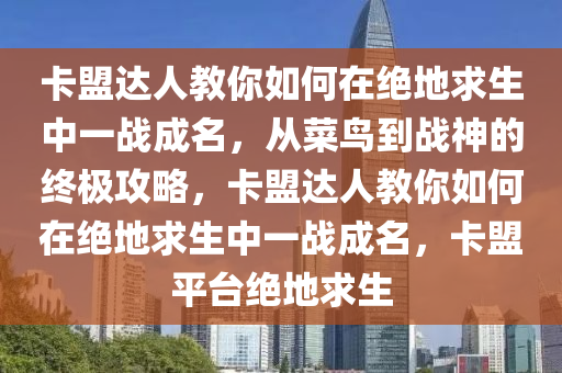 卡盟达人教你如何在绝地求生中一战成名，从菜鸟到战神的终极攻略，卡盟达人教你如何在绝地求生中一战成名，卡盟平台绝地求生