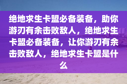 绝地求生卡盟必备装备，助你游刃有余击败敌人，绝地求生卡盟必备装备，让你游刃有余击败敌人，绝地求生卡盟是什么