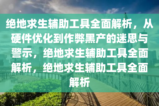 绝地求生辅助工具全面解析，从硬件优化到作弊黑产的迷思与警示，绝地求生辅助工具全面解析，绝地求生辅助工具全面解析