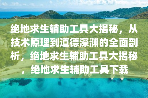 绝地求生辅助工具大揭秘，从技术原理到道德深渊的全面剖析，绝地求生辅助工具大揭秘，绝地求生辅助工具下载