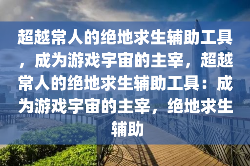 超越常人的绝地求生辅助工具，成为游戏宇宙的主宰，超越常人的绝地求生辅助工具：成为游戏宇宙的主宰，绝地求生 辅助