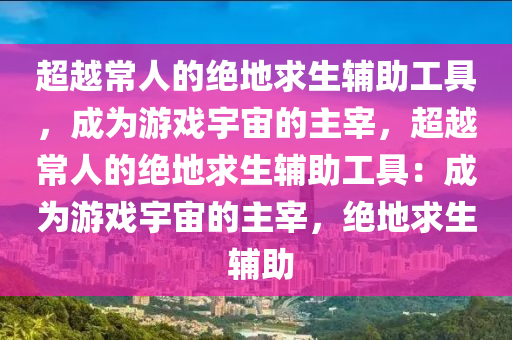 超越常人的绝地求生辅助工具，成为游戏宇宙的主宰，超越常人的绝地求生辅助工具：成为游戏宇宙的主宰，绝地求生 辅助