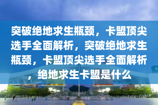 突破绝地求生瓶颈，卡盟顶尖选手全面解析，突破绝地求生瓶颈，卡盟顶尖选手全面解析，绝地求生卡盟是什么