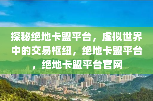 探秘绝地卡盟平台，虚拟世界中的交易枢纽，绝地卡盟平台，绝地卡盟平台官网