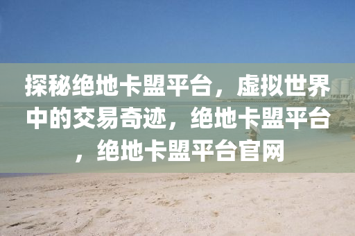 探秘绝地卡盟平台，虚拟世界中的交易奇迹，绝地卡盟平台，绝地卡盟平台官网